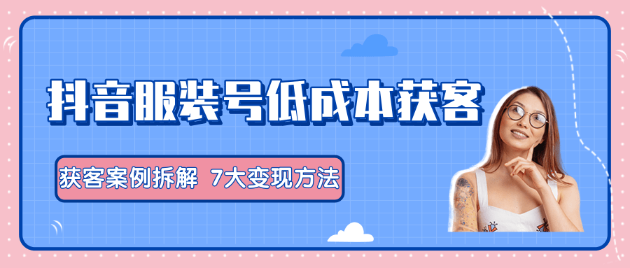 服装抖音号+获客的案例拆解，13种低成本获客方式，7大变现方法，直接上干货！-第一资源库