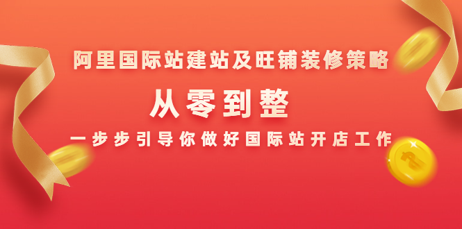 阿里国际站建站及旺铺装修策略：从零到整，一步步引导你做好国际站开店工作-第一资源库