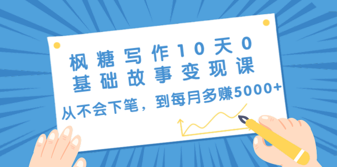 枫糖写作10天0基础故事变现课：从不会下笔，到每月多赚5000+（10节视频课）-第一资源库