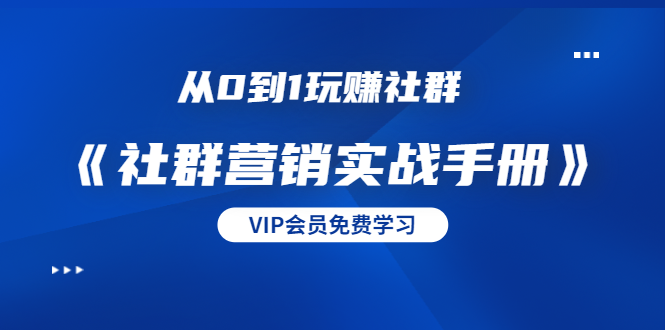 从0到1玩赚社群《社群营销实战手册》干货满满，多种变现模式（21节）-第一资源库