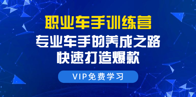 职业车手训练营：专业车手的养成之路，快速打造爆款（8节-无水印直播课）-第一资源库