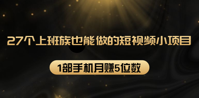 27个上班族也能做的短视频小项目，1部手机月赚5位数【赠短视频礼包】-第一资源库