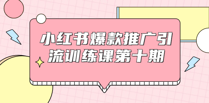 小红书爆款推广引流训练课第十期，手把手带你玩转小红书，轻松月入过万-第一资源库