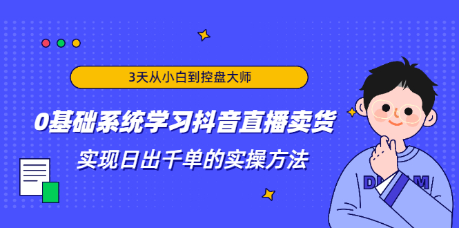 3天从小白到控盘大师，0基础系统学习抖音直播卖货 实现日出千单的实操方法-第一资源库