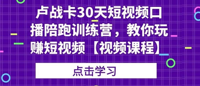 卢战卡30天短视频口播陪跑训练营，教你玩赚短视频-第一资源库