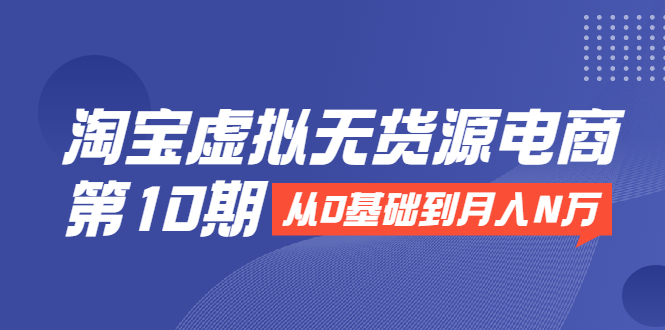 淘宝虚拟无货源电商第10期：从0基础到月入N万，全程实操，可批量操作-第一资源库