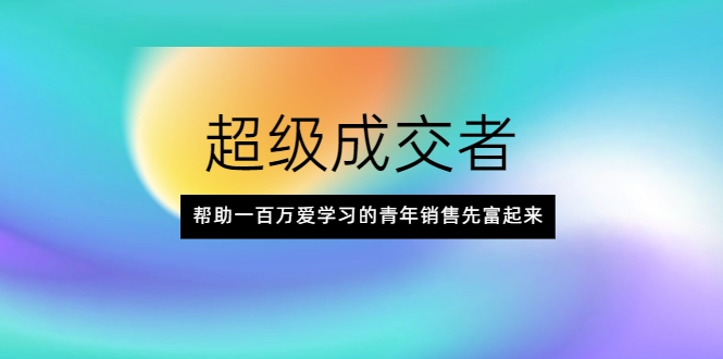 超级成交者，帮助一百万爱学习的青年销售先富起来-第一资源库