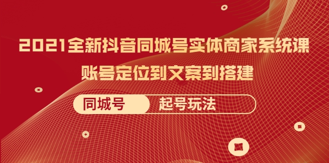 2021全新抖音同城号实体商家系统课，账号定位到文案到搭建 同城号起号玩法-第一资源库