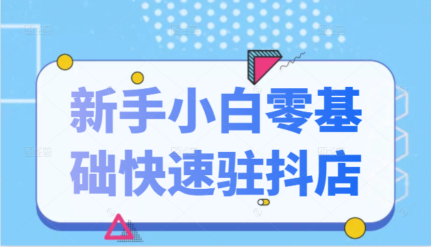 抖音小店新手小白零基础快速入驻抖店100%开通（全套11节课程）-第一资源库