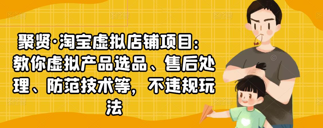 聚贤·淘宝虚拟店铺项目：教你虚拟产品选品、售后处理、防范技术等，不违规玩法-第一资源库