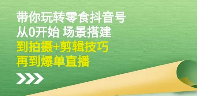 隋校长带你玩转抖音零食号：从0开始场景搭建，到拍摄+剪辑技巧，再到爆单直播-第一资源库