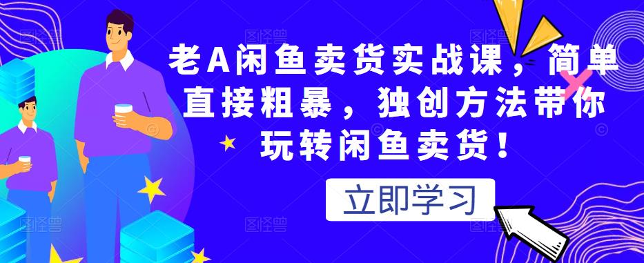 老A闲鱼卖货实战课，简单直接粗暴，独创方法带你玩转闲鱼卖货！-第一资源库