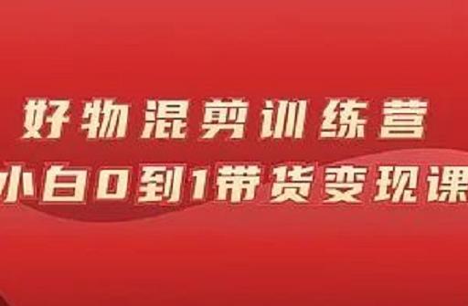 万三好物混剪训练营：小白0到1带货变现课-第一资源库