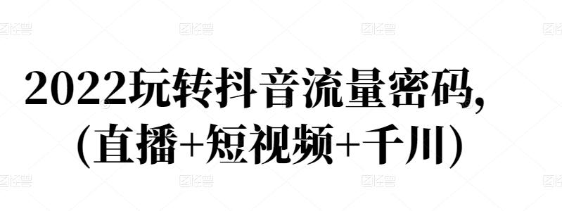 2022玩转抖音流量密码，(直播+短视频+千川)-第一资源库