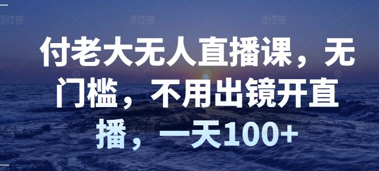 付老大无人直播课，无门槛，不用出镜开直播，一天100+-第一资源库