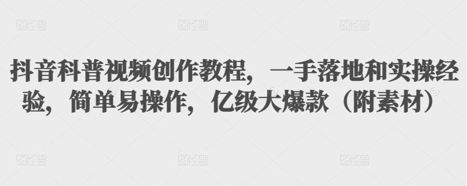 抖音科普视频创作教程，一手落地和实操经验，简单易操作，亿级大爆款（附素材）-第一资源库