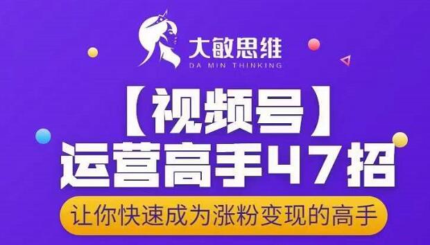 大敏思维-视频号运营高手47招，让你快速成为涨粉变现高手-第一资源库