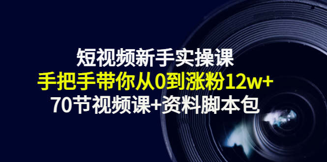 短视频新手实操课：手把手带你从0到涨粉12w+（70节视频课+资料脚本包）-第一资源库