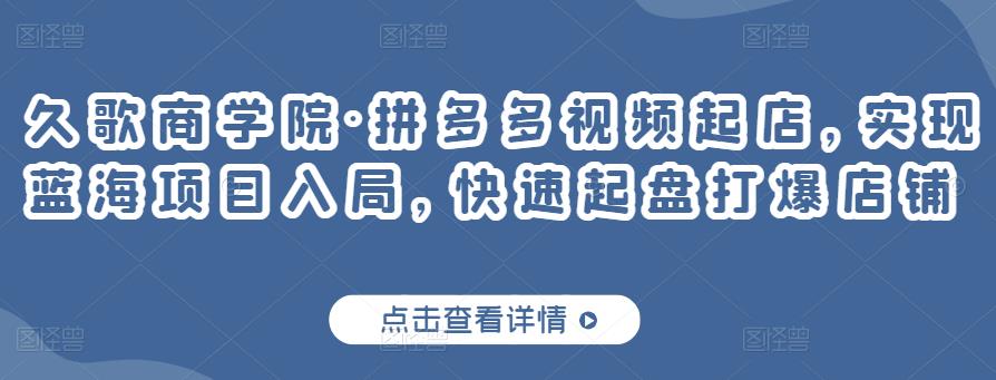 久歌商学院·拼多多视频起店，实现蓝海项目入局，快速起盘打爆店铺-第一资源库