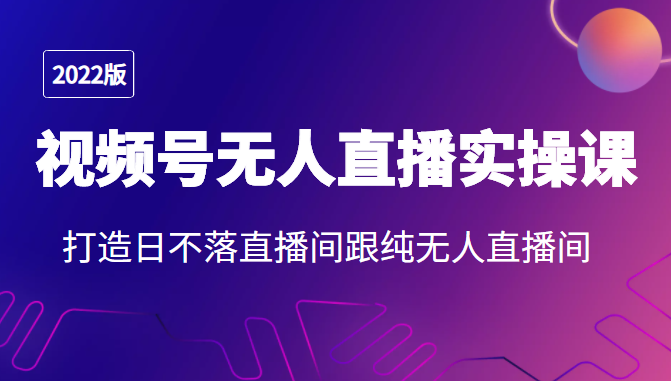 2022年视频号无人直播实操课，打造日不落直播间跟纯无人直播间-第一资源库