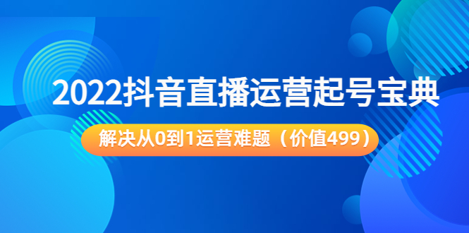 2022抖音直播运营起号宝典：解决从0到1运营难题（价值499元）-第一资源库