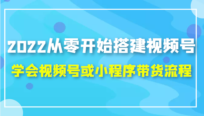 2022从零开始搭建视频号,学会视频号或小程序带货流程（价值599元）-第一资源库