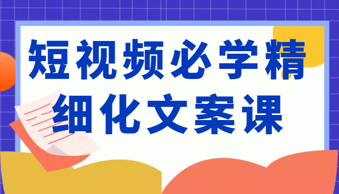 短视频必学精细化文案课，提升你的内容创作能力、升级迭代能力和变现力（价值333元）-第一资源库