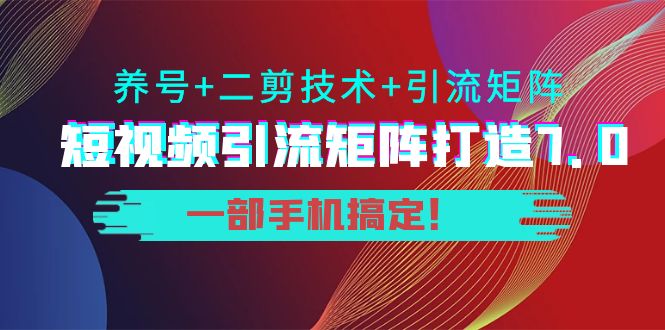 短视频引流矩阵打造7.0，养号+二剪技术+引流矩阵 一部手机搞定！-第一资源库