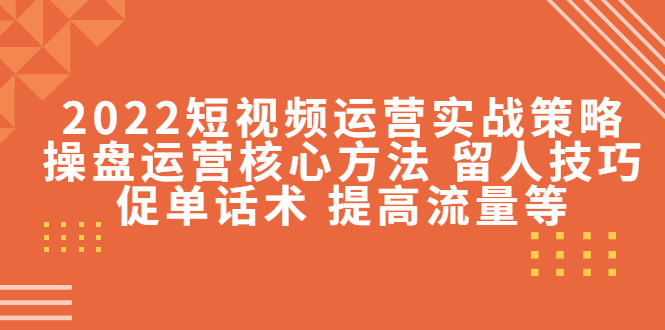 2022短视频运营实战策略：操盘运营核心方法 留人技巧促单话术 提高流量等-第一资源库