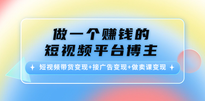 做一个赚钱的短视频平台博主：短视频带货变现+接广告变现+做卖课变现-第一资源库