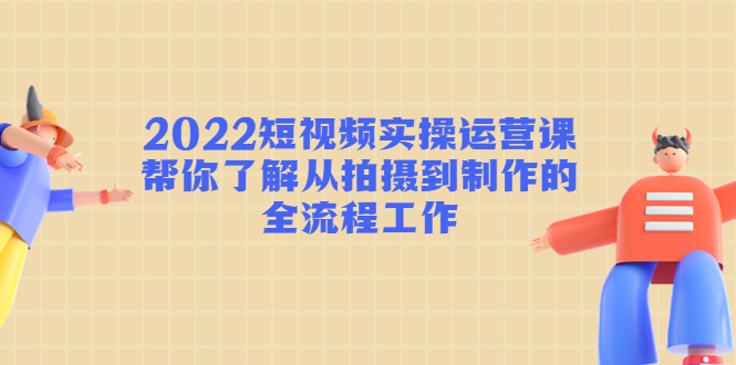 2022短视频实操运营课：帮你了解从拍摄到制作的全流程工作-第一资源库