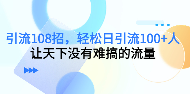 引流108招，轻松日引流100+人，让天下没有难搞的流量-第一资源库