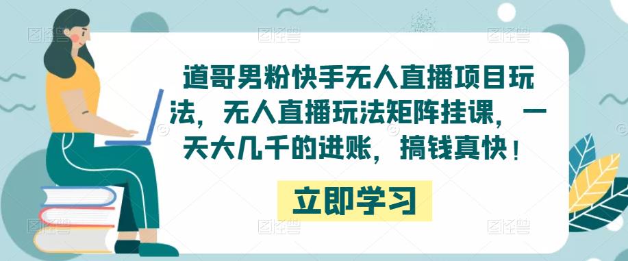 道哥男粉快手无人直播项目玩法，无人直播玩法矩阵挂课，一天大几千的进账，搞钱真快！-第一资源库