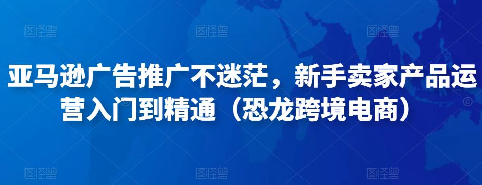 亚马逊广告推广不迷茫，新手卖家产品运营入门到精通（恐龙跨境电商）-第一资源库