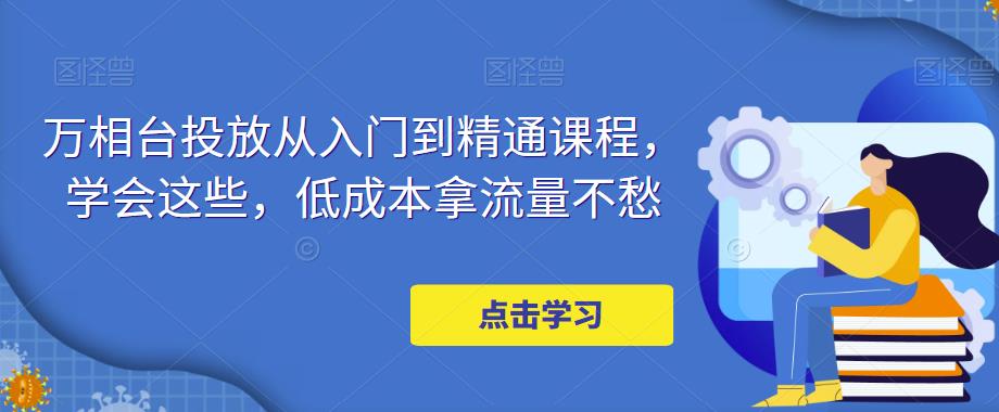 万相台投放从入门到精通课程，学会这些，低成本拿流量不愁-第一资源库