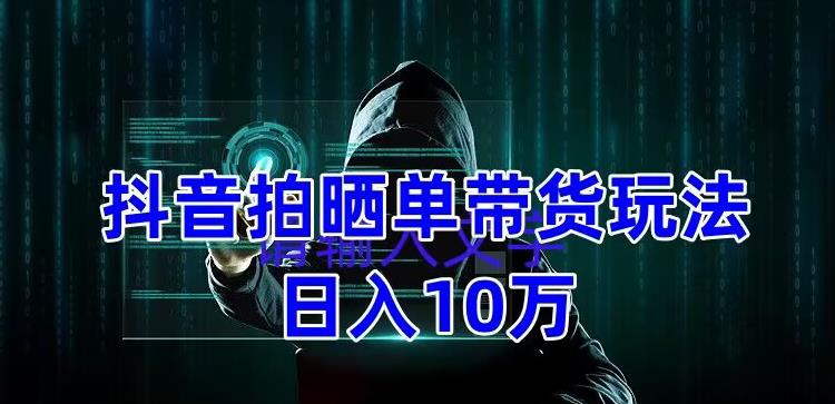 抖音拍晒单带货玩法分享，项目整体流程简单，有团队实测日入1万【教程+素材】-第一资源库