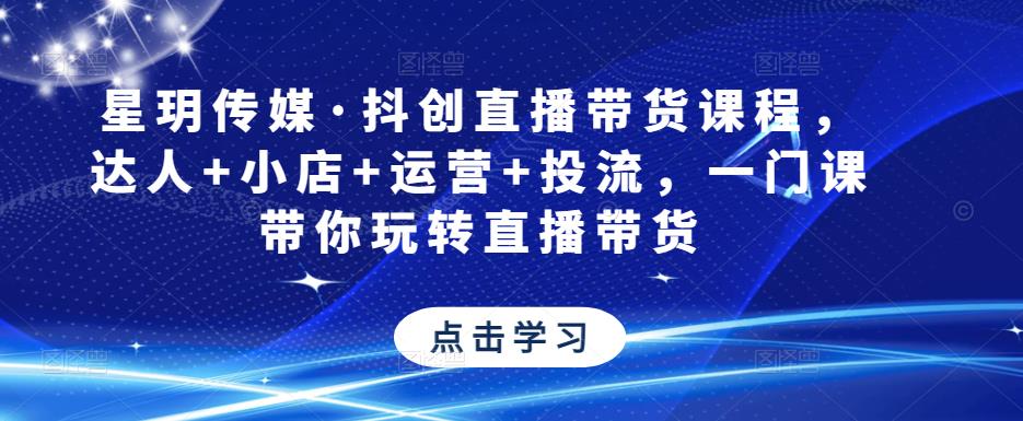 星玥传媒·抖创直播带货课程，达人+小店+运营+投流，一门课带你玩转直播带货-第一资源库