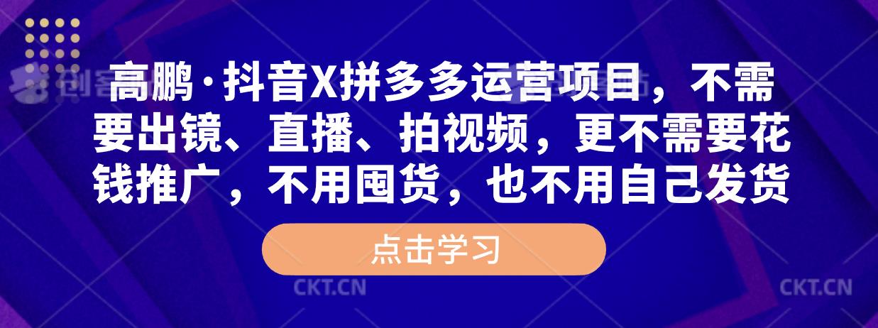 高鹏·抖音X拼多多运营项目，不需要出镜、直播、拍视频，不需要花钱推广，不用囤货，不用自己发货-第一资源库