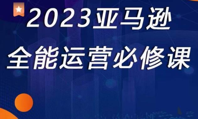 2023亚马逊全能运营必修课，全面认识亚马逊平台+精品化选品+CPC广告的极致打法-第一资源库