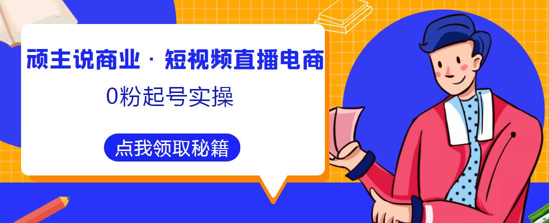 顽主说商业·短视频直播电商0粉起号实操，超800分钟超强实操干活，高效时间、快速落地拿成果-第一资源库