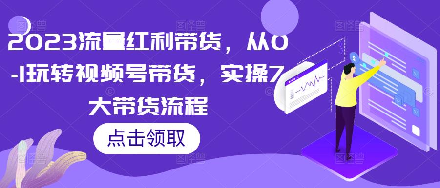 2023流量红利带货，从0-1玩转视频号带货，实操7大带货流程-第一资源库