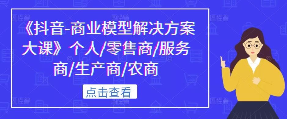 《抖音-商业模型解决方案大课》个人/零售商/服务商/生产商/农商-第一资源库