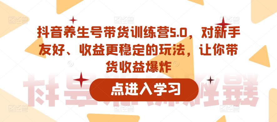 抖音养生号带货训练营5.0，对新手友好、收益更稳定的玩法，让你带货收益爆炸-第一资源库