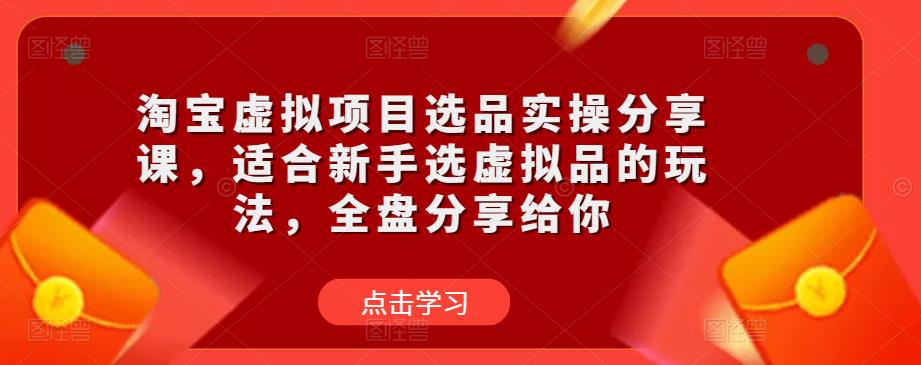 淘宝虚拟项目选品实操分享课，适合新手选虚拟品的玩法，全盘分享给你-第一资源库