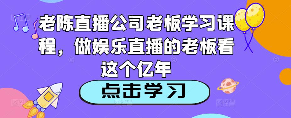 老陈直播公司老板学习课程，做娱乐直播的老板看这个-第一资源库