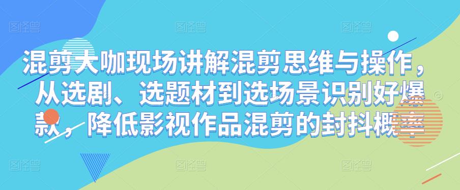 混剪大咖现场讲解混剪思维与操作，从选剧、选题材到选场景识别好爆款，降低影视作品混剪的封抖概率-第一资源库