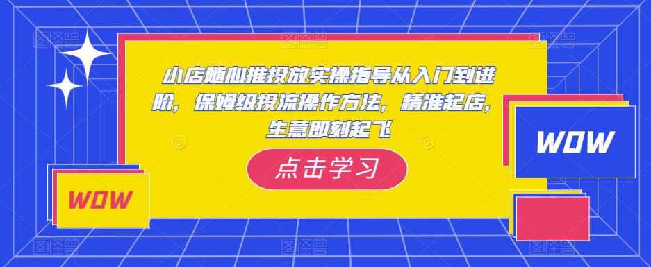 小店随心推投放实操指导从入门到进阶，保姆级投流操作方法，精准起店，生意即刻起飞-第一资源库