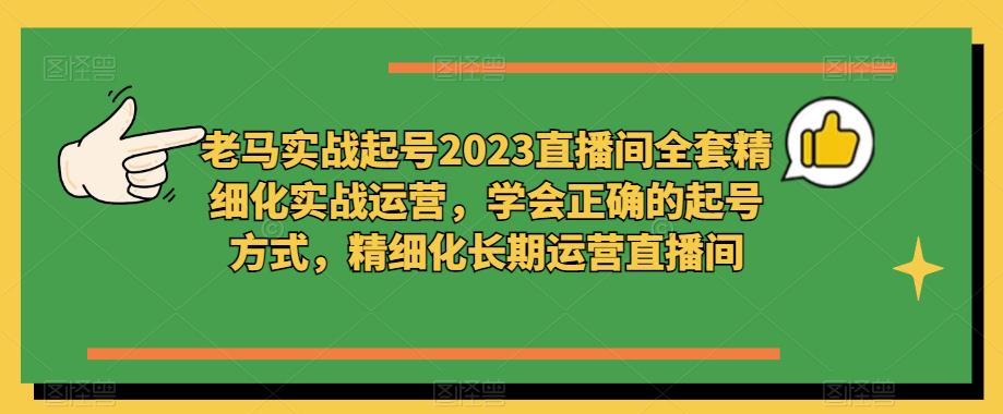 老马实战起号2023直播间全套精细化实战运营，学会正确的起号方式，精细化长期运营直播间-第一资源库