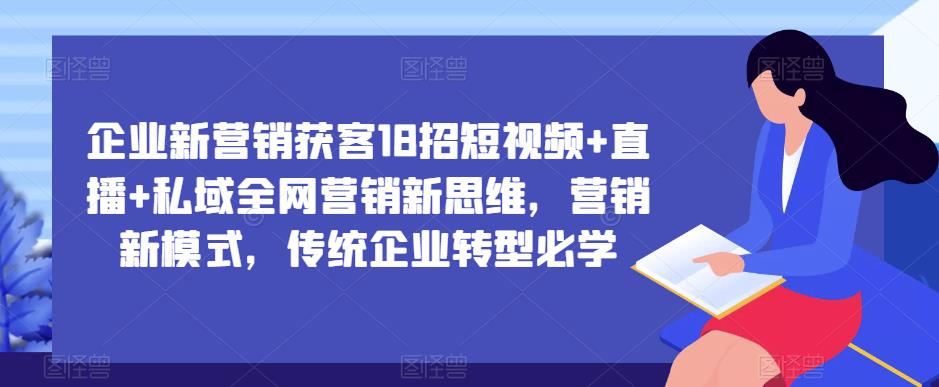 企业新营销获客18招短视频+直播+私域全网营销新思维，营销新模式，传统企业转型必学-第一资源库