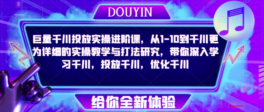 巨量千川投放实操进阶课，从1-10到千川更为详细的实操教学与打法研究，带你深入学习千川，投放千川，优化千川-第一资源库